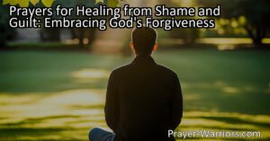 Discover healing from shame and guilt through prayers and embracing God's forgiveness. Find solace