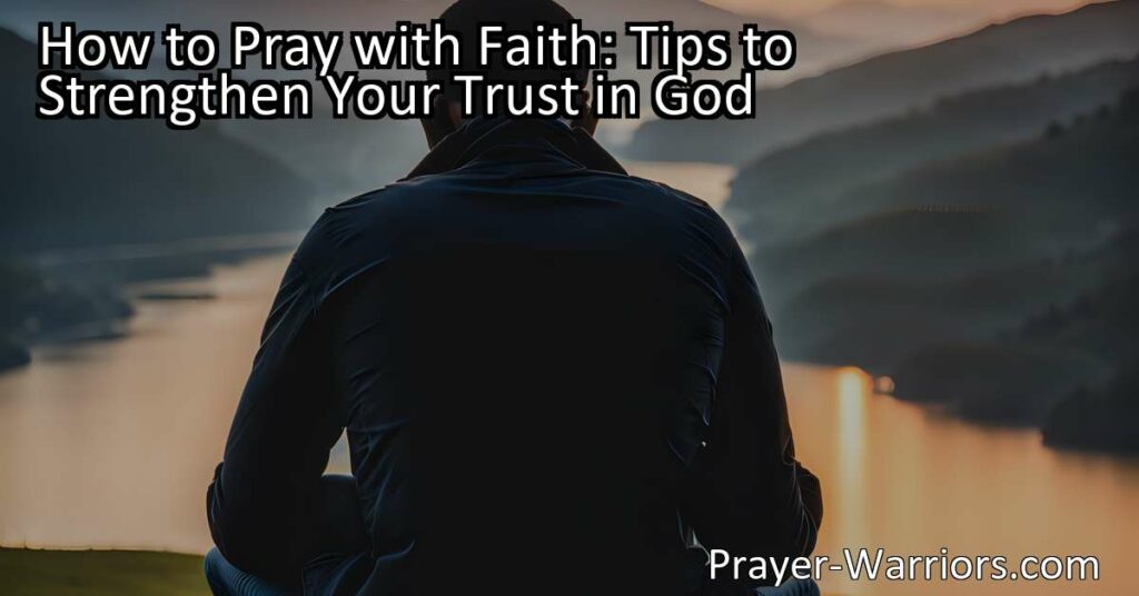 Learn how to pray with faith and strengthen your trust in God with these helpful tips. Believe in the power of prayer