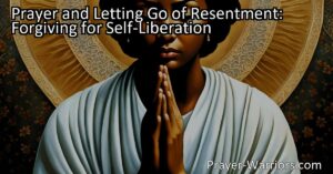 Prayer and Letting Go of Resentment: Discover self-liberation through forgiving others. Find strength
