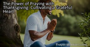 Discover the power of praying with thanksgiving for a grateful heart. Cultivate positivity