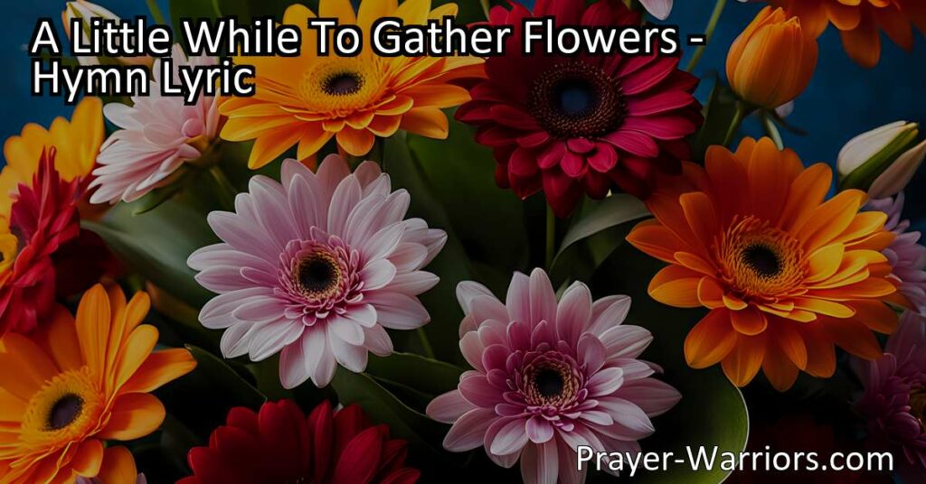 "A Little While To Gather Flowers: Embrace Life's Moments of Joy and Sorrow. Find Beauty