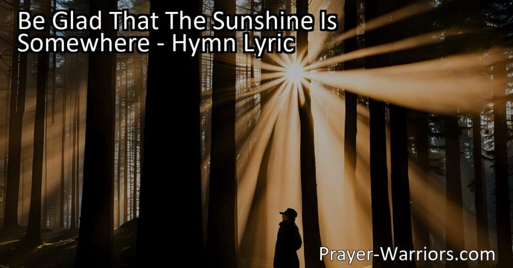 Experience joy and gratitude even in the darkest times with the hymn "Be Glad That The Sunshine Is Somewhere." Find solace knowing others are happy