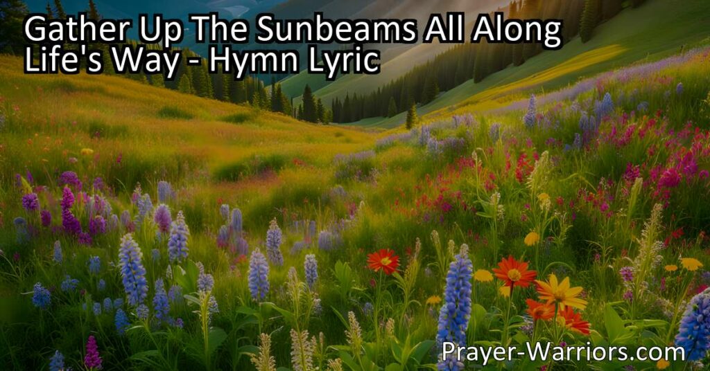Gather Up The Sunbeams All Along Life's Way: Embrace positivity and spread joy as you journey through life. Keep a glad song ringing in your heart for a fulfilling and rewarding life.