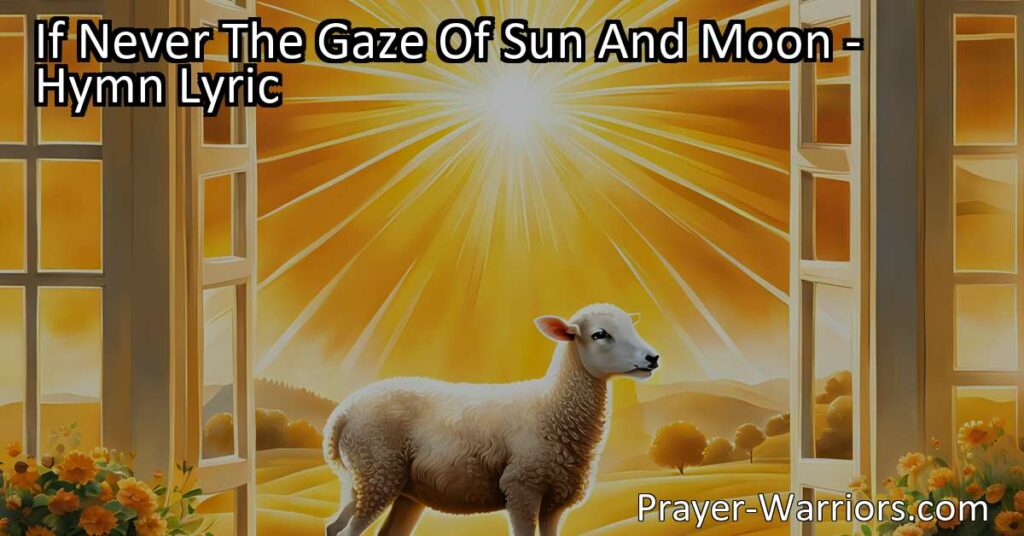Discover the ethereal light of the Lamb in the eternal home above in "If Never The Gaze Of Sun And Moon." Experience a world where darkness fades and the brilliance of love illuminates our souls. Follow the Lamb's light to everlasting bliss and communion with God.