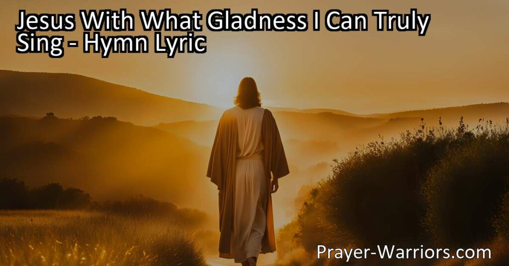 Jesus With What Gladness I Can Truly Sing: Surrendering All to the King - A heartfelt hymn expressing deep devotion and surrender to Jesus