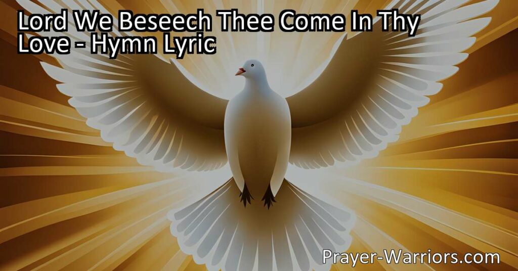 "Seek God's love and blessings in the hymn 'Lord We Beseech Thee Come In Thy Love'. Find meaning and unity as you beseech the Lord for His presence and grace."