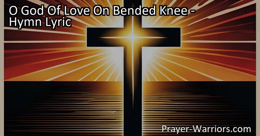 Discover mercy and freedom in God's love - "O God Of Love On Bended Knee" hymn reminds us of our need for forgiveness
