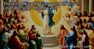 Delve into the hymn "There Is A King Of Glory And Of His Love We Sing" and discover the powerful tale of God's unconditional love. Experience the desire to be near Him and embrace His everlasting presence.