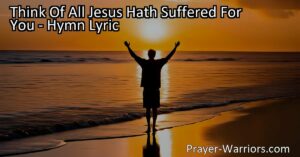 Think Of All Jesus Hath Suffered For You: Reflect on the immense love and sacrifice of Jesus Christ. Love Him more and more