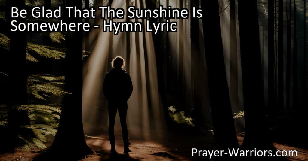 Experience joy and gratitude even in the darkest times with the hymn "Be Glad That The Sunshine Is Somewhere." Find solace knowing others are happy