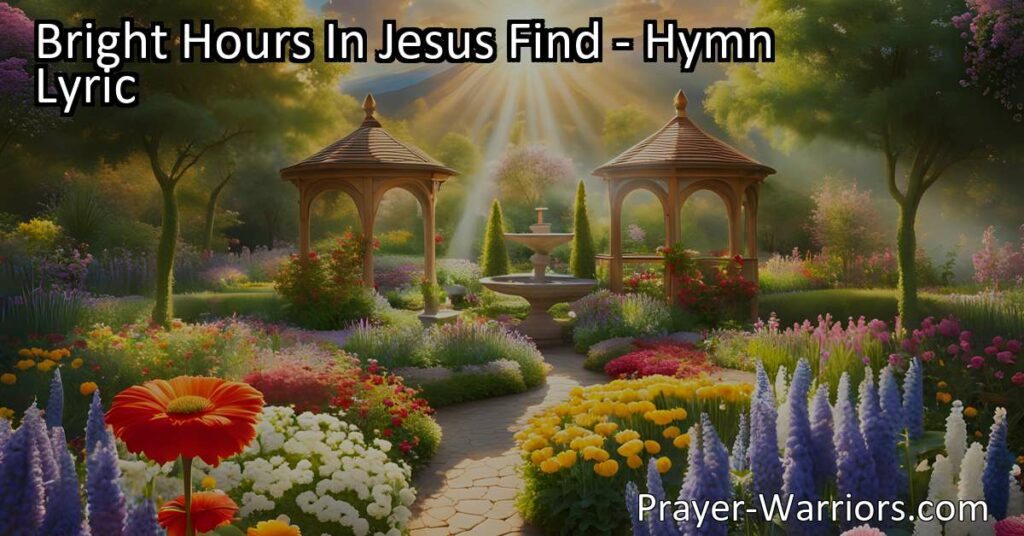 Find joy and happiness in Jesus with "Bright Hours In Jesus Find." Discover the source of true joy and experience His love that surpasses all earthly pleasures. Embark on a journey to everlasting joy in our Savior.