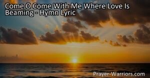 Discover the Divine Love and Light in "Come O Come With Me Where Love Is Beaming" - Find solace and transformation in Christ's embrace. Embark on a journey of healing and trust in His salvation. Experience true peace and joy.