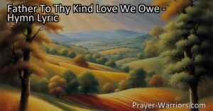 "Father To Thy Kind Love We Owe: A Hymn of Gratitude and Reverence - Reflect on the blessings of our Creator and appreciate the beauty and abundance bestowed upon us. Sing these heartfelt words with appreciation for everything we owe to our Father's kind love."