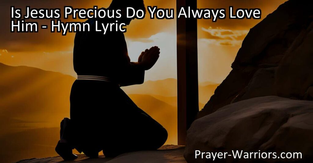 Is Jesus Precious? Reflect on the depth of your love for Him. Understand His immense sacrifice and boundless love. Strive to love Him dearly and show it in your actions. Prepare for heaven's door. Is Jesus Precious Do You Always Love Him?