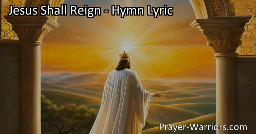 Jesus Shall Reign: Explore the Inspiring Message of Hope and Unity in this Timeless Hymn. Discover the Universal Kingdom of Love and Peace.
