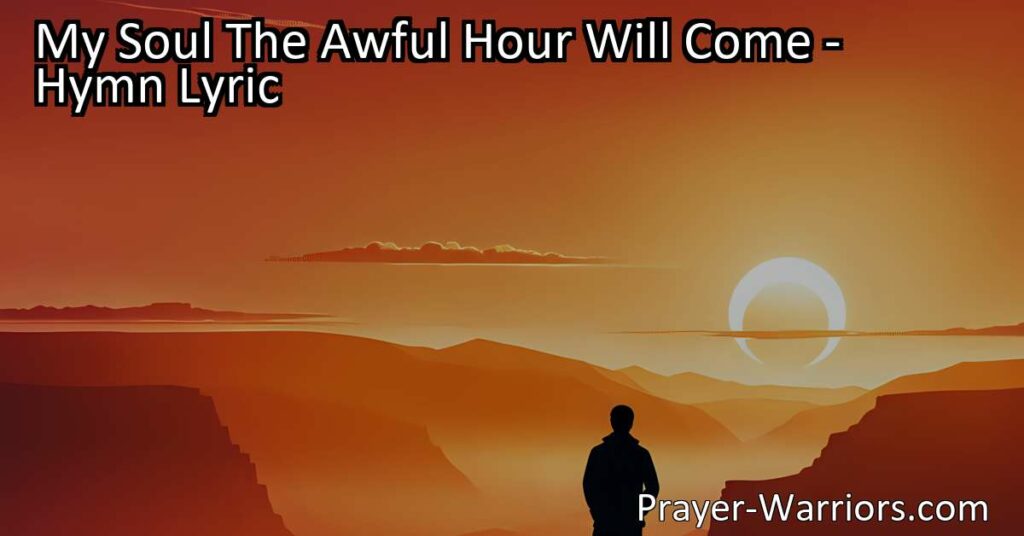 Maximize comfort and understanding in the face of mortality with the hymn "My Soul The Awful Hour Will Come." Find solace in the Great King and embrace hope in darkness.