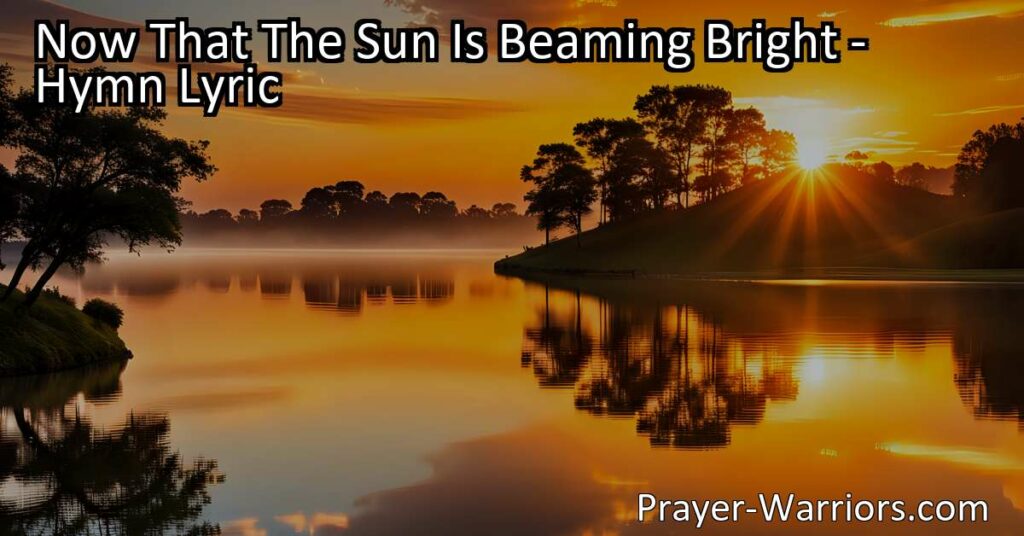 Experience the guidance and hope of "Now That The Sun Is Beaming Bright" hymn. Find solace in Christ's light and strive to live in truth and love.