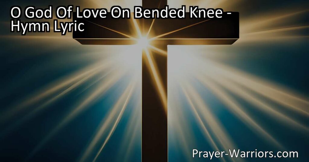 Discover mercy and freedom in God's love - "O God Of Love On Bended Knee" hymn reminds us of our need for forgiveness