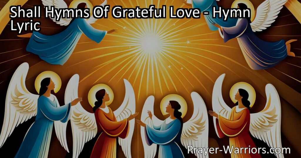 Discover the celestial hymns of grateful love in a celebration of salvation. Join the heavenly chorus and spread the joyful sound through His Name. Let all the world resound with hymns of grateful love.
