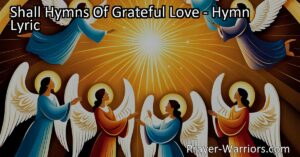 Discover the celestial hymns of grateful love in a celebration of salvation. Join the heavenly chorus and spread the joyful sound through His Name. Let all the world resound with hymns of grateful love.