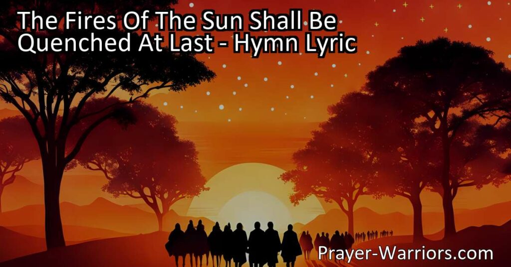 Discover the hope and everlasting life in the hymn "The Fires of the Sun Shall Be Quenched At Last." Explore the eternal existence of souls despite the end of celestial bodies. Find comfort in the promise of continuous progression and divine grace. The Fires Of The Sun Shall Be Quenched At Last.