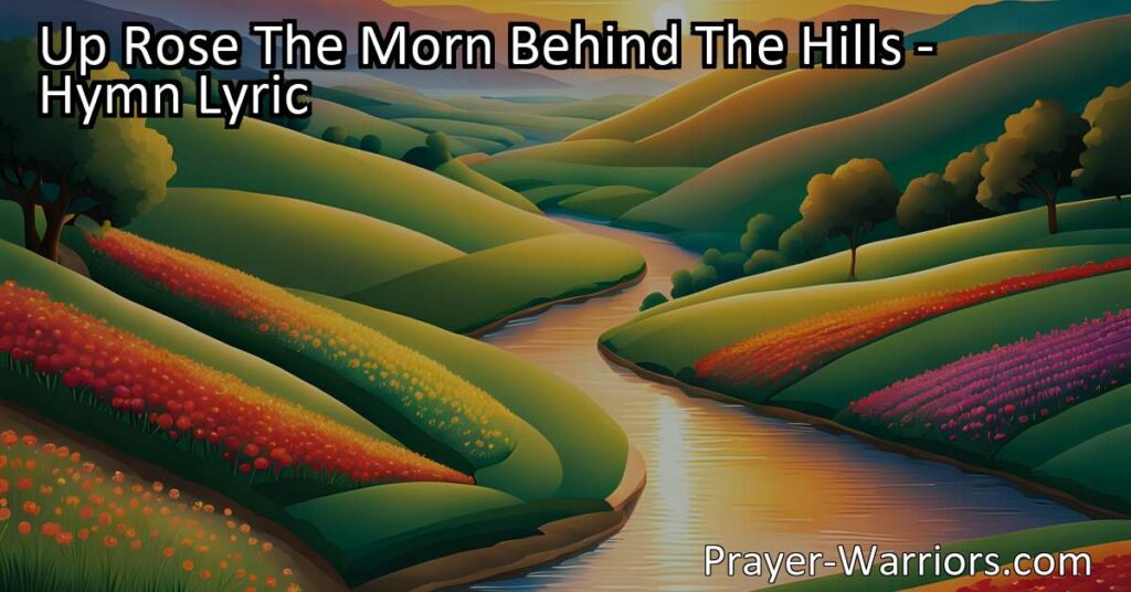 Up Rose The Morn Behind The Hills: Embrace each day with hope and joy as the sun rises behind the hills. Find solace in the beauty of life and trust in a higher power. A hymn of resilience