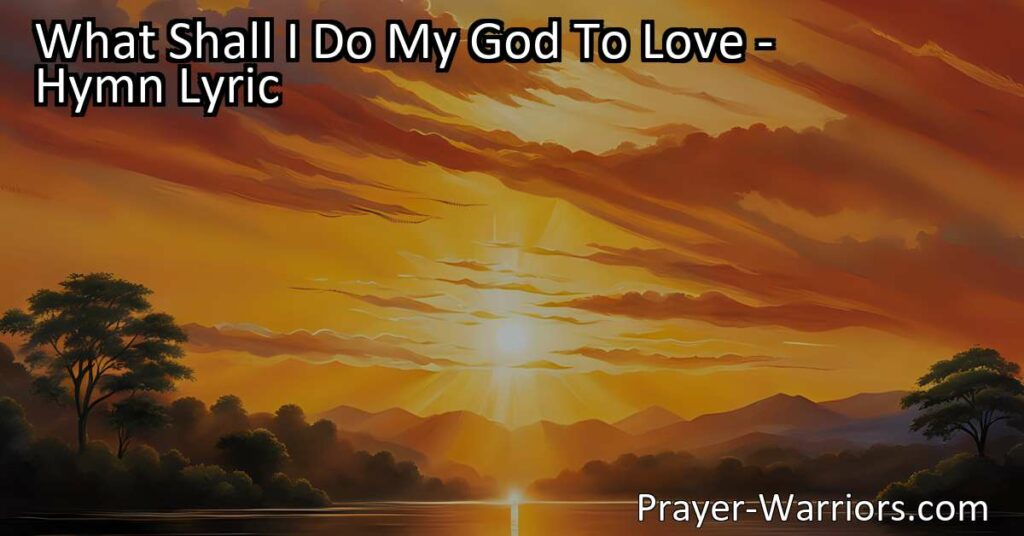 Discover the depth of God's sovereign grace in the hymn "What Shall I Do My God To Love." Reflect on God's boundless love and forgiveness