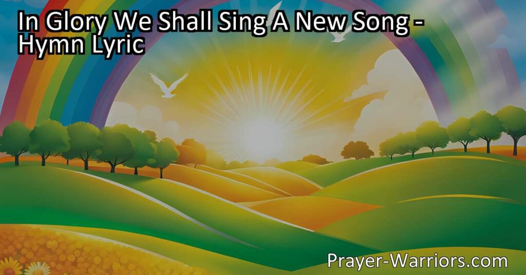 In Glory We Shall Sing A New Song - Sing a fresh and beautiful melody in the presence of the Lamb who was slain for sinners. A new song of redemption