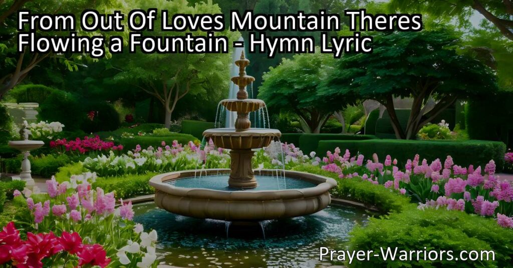Come to the flowing fountain of love from out of love's mountain! Drink in the refreshing waters of hope and joy. The fountain of love awaits you.