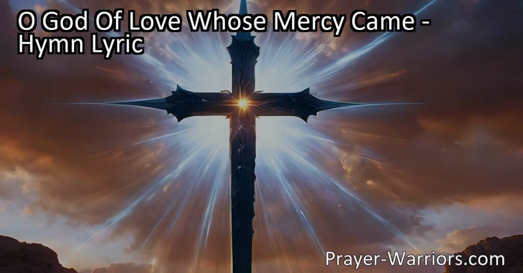 Experience the overwhelming love and mercy of God through the powerful hymn "O God Of Love Whose Mercy Came". Discover the depth of Christ's sacrifice and be drawn closer to His eternal love.