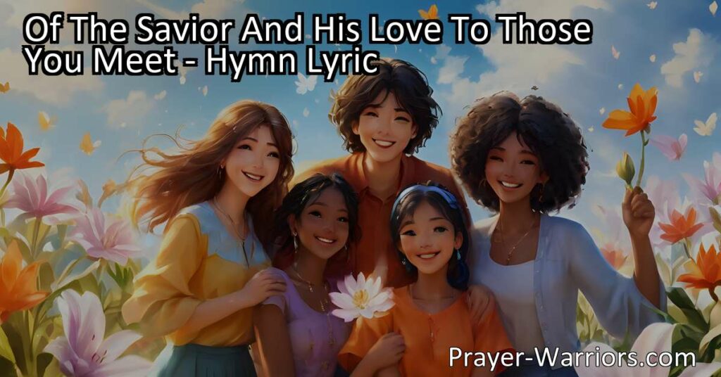 Experience the beautiful hymn "Of The Savior And His Love To Those You Meet" and discover the importance of spreading love and compassion. Share the story today!